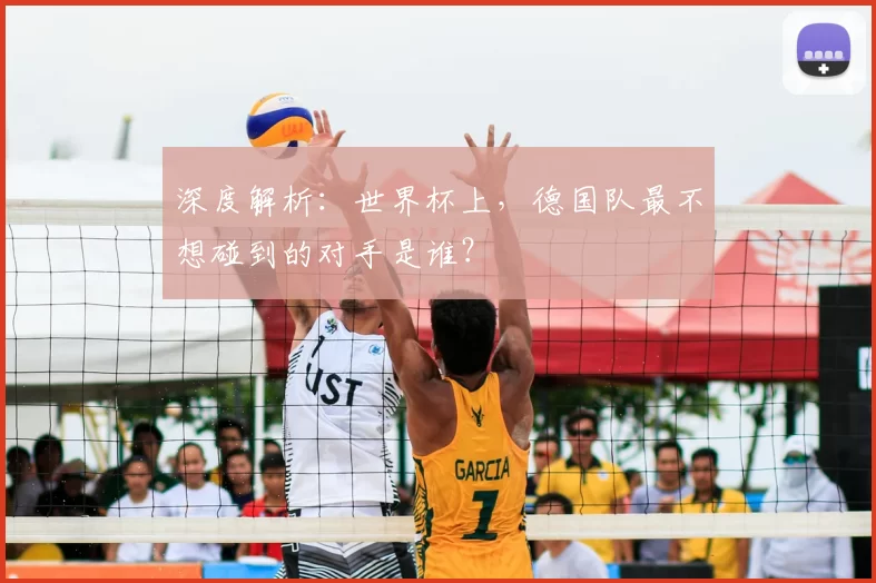 深度解析:世界杯上,德国队最不想碰到的对手是谁?