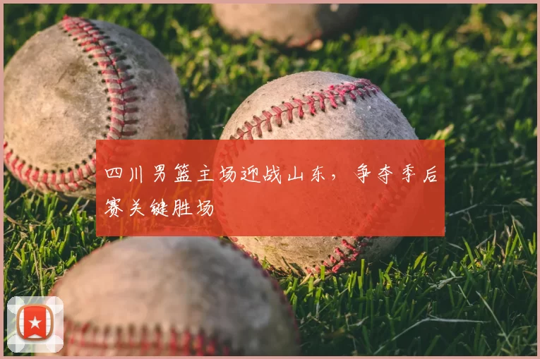 四川男篮主场迎战山东，争夺季后赛关键胜场