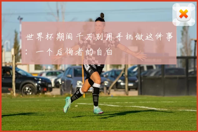 世界杯期间千万别用手机做这件事：一个后悔者的自白