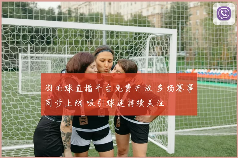 羽毛球直播平台免费开放 多场赛事同步上线 吸引球迷持续关注