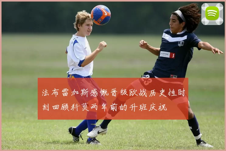 法布雷加斯感慨晋级欧战历史性时刻回顾科莫两年前的升班庆祝