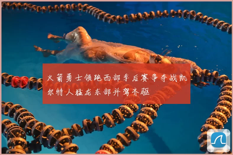 火箭勇士领跑西部季后赛争夺战凯尔特人猛龙东部并驾齐驱
