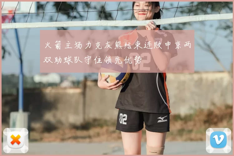 火箭主场力克灰熊结束连败申京两双助球队守住领先优势