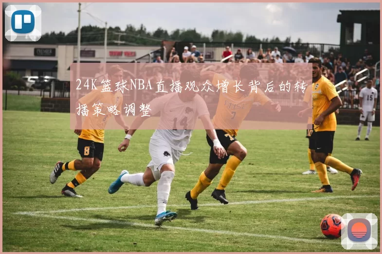 24K篮球NBA直播观众增长背后的转播策略调整
