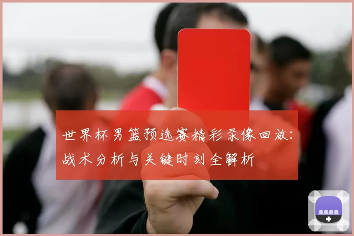 世界杯男篮预选赛精彩录像回放:战术分析与关键时刻全解析