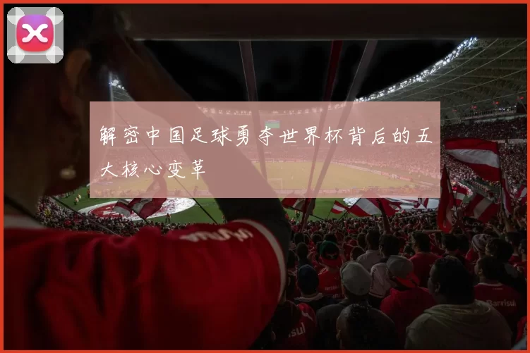 解密中国足球勇夺世界杯背后的五大核心变革