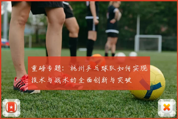 重磅专题:杭州乒乓球队如何实现技术与战术的全面创新与突破