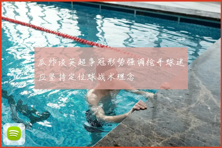 瓜帅谈英超争冠形势强调枪手球迷应坚持定位球战术理念