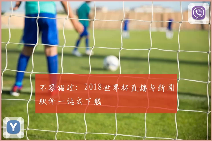 不容错过:2018世界杯直播与新闻软件一站式下载