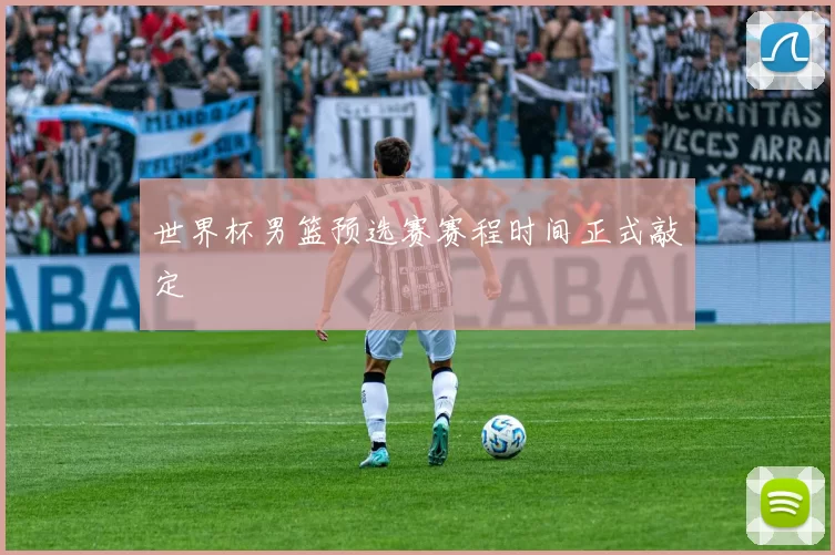 世界杯男篮预选赛赛程时间正式敲定