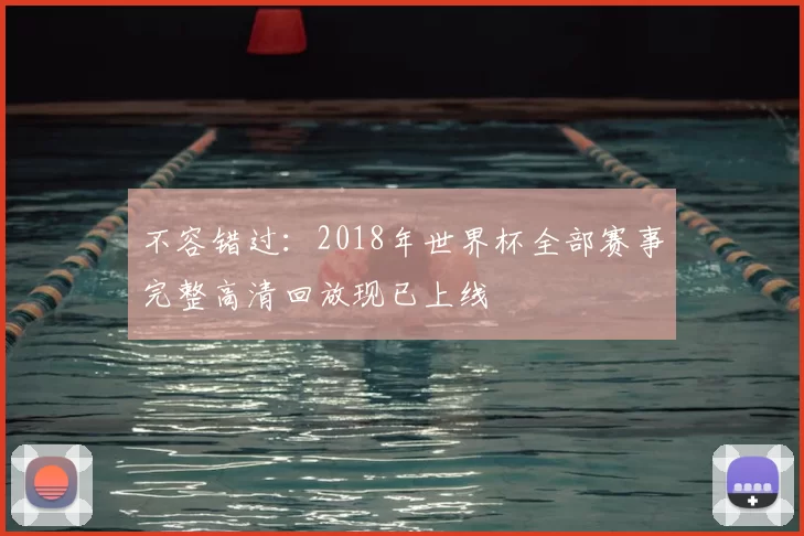 不容错过：2018年世界杯全部赛事完整高清回放现已上线