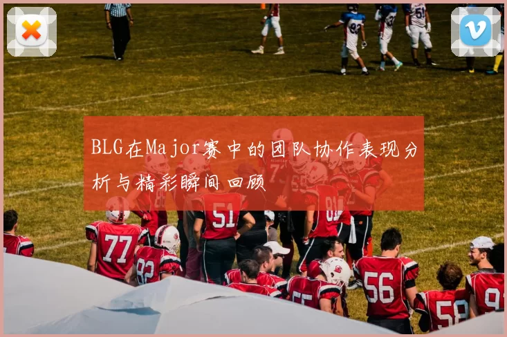 BLG在Major赛中的团队协作表现分析与精彩瞬间回顾