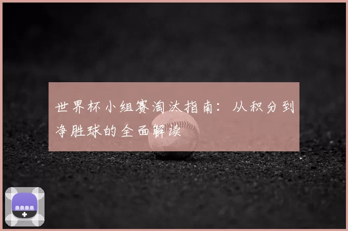 世界杯小组赛淘汰指南:从积分到净胜球的全面解读