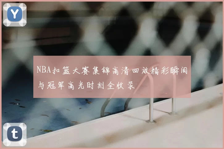 NBA扣篮大赛集锦高清回放精彩瞬间与冠军高光时刻全收录