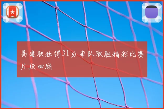 易建联独得31分率队取胜精彩比赛片段回顾