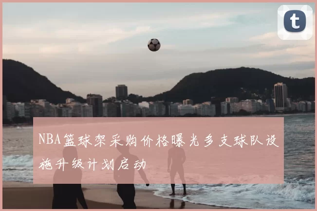 NBA篮球架采购价格曝光多支球队设施升级计划启动