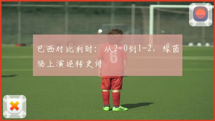 巴西对比利时:从2-0到1-2,绿茵场上演逆转史诗