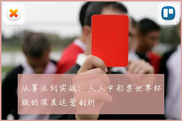 从算法到实战:人人中彩票世界杯版的深度运营剖析