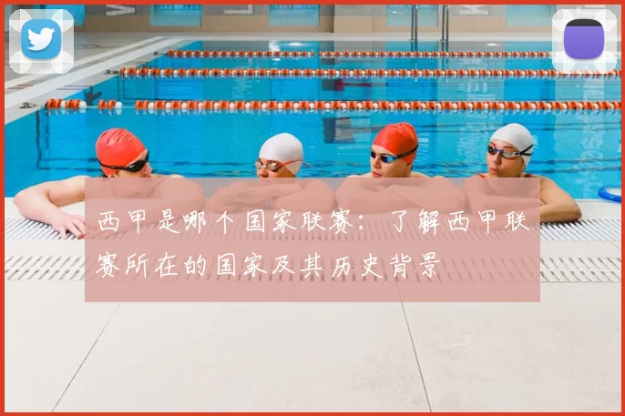 西甲是哪个国家联赛：了解西甲联赛所在的国家及其历史背景