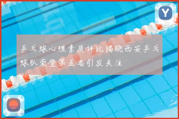 乒乓球心理素质评比揭晓西安乒乓球队荣登第五名引发关注