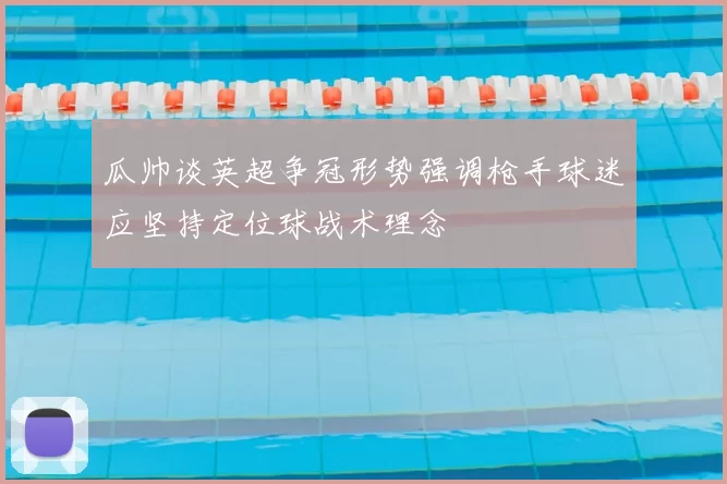 瓜帅谈英超争冠形势强调枪手球迷应坚持定位球战术理念