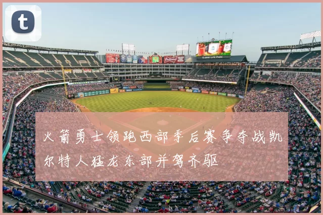 火箭勇士领跑西部季后赛争夺战凯尔特人猛龙东部并驾齐驱