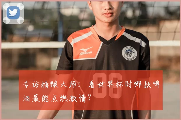 专访精酿大师:看世界杯时哪款啤酒最能点燃激情?
