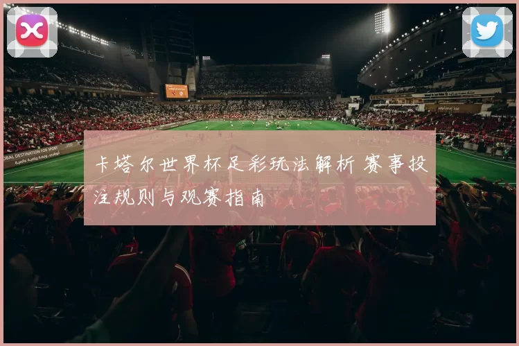 卡塔尔世界杯足彩玩法解析 赛事投注规则与观赛指南