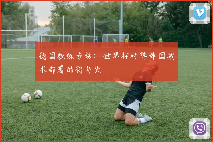 德国教练专访:世界杯对阵韩国战术部署的得与失