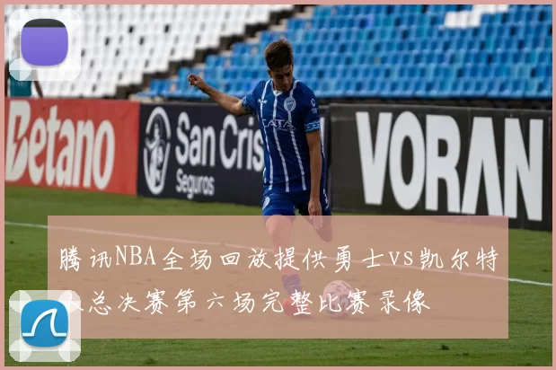 腾讯NBA全场回放提供勇士vs凯尔特人总决赛第六场完整比赛录像