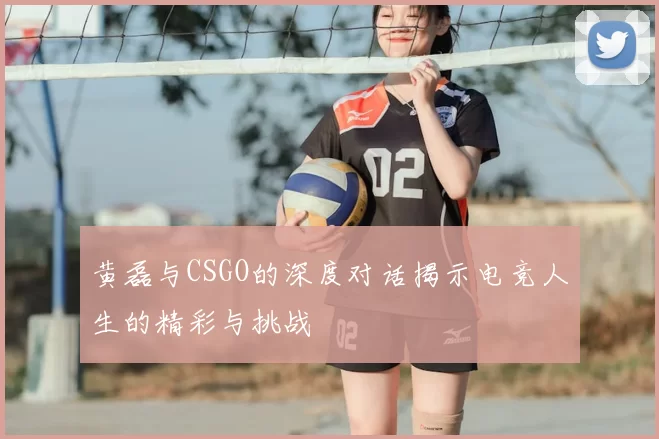 黄磊与CSGO的深度对话揭示电竞人生的精彩与挑战