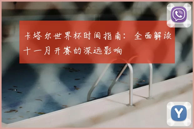 卡塔尔世界杯时间指南：全面解读十一月开赛的深远影响