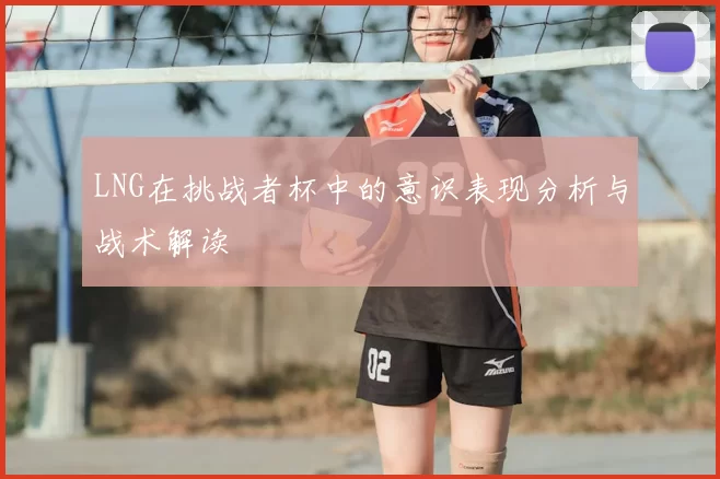 LNG在挑战者杯中的意识表现分析与战术解读