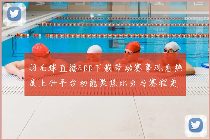 羽毛球直播app下载带动赛事观看热度上升平台功能聚焦比分与赛程更新