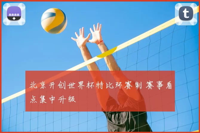北京开创世界杯特比环赛制 赛事看点集中升级
