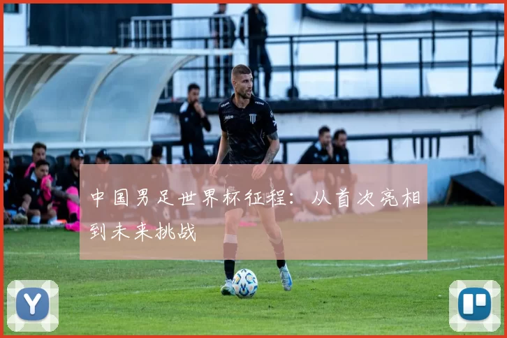 中国男足世界杯征程:从首次亮相到未来挑战