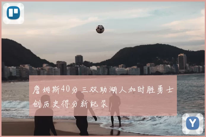 詹姆斯40分三双助湖人加时胜勇士创历史得分新纪录